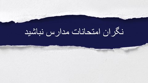 نگران امتحانات مدارس و دانشگاه نباشيد